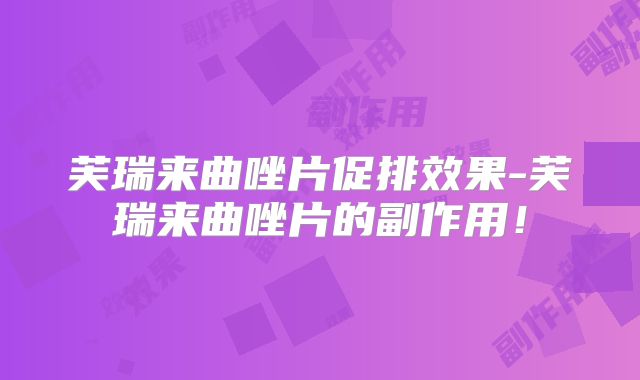 芙瑞来曲唑片促排效果-芙瑞来曲唑片的副作用！