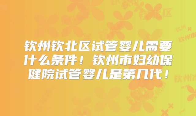 钦州钦北区试管婴儿需要什么条件！钦州市妇幼保健院试管婴儿是第几代！