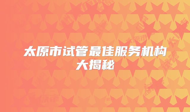 太原市试管最佳服务机构大揭秘