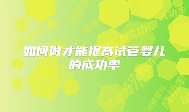 如何做才能提高试管婴儿的成功率