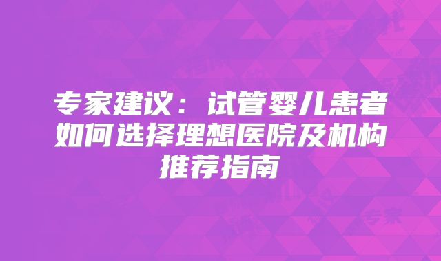 专家建议：试管婴儿患者如何选择理想医院及机构推荐指南