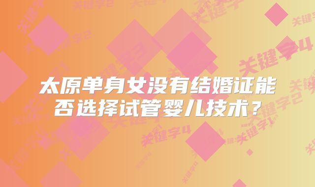 太原单身女没有结婚证能否选择试管婴儿技术？