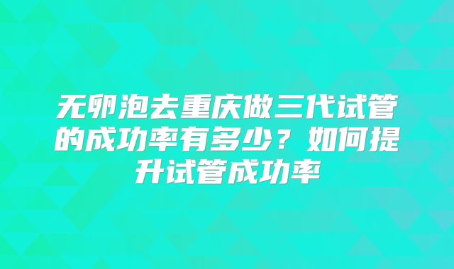 无卵泡去重庆做三代试管的成功率有多少？如何提升试管成功率