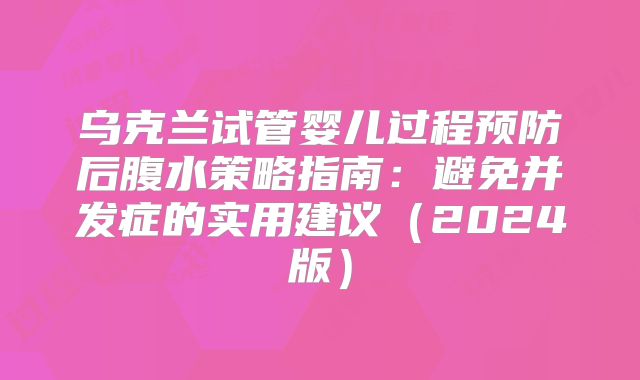 乌克兰试管婴儿过程预防后腹水策略指南：避免并发症的实用建议（2024版）