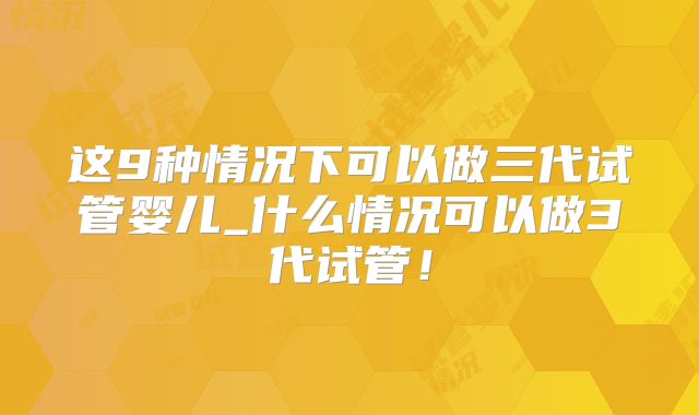 这9种情况下可以做三代试管婴儿_什么情况可以做3代试管！