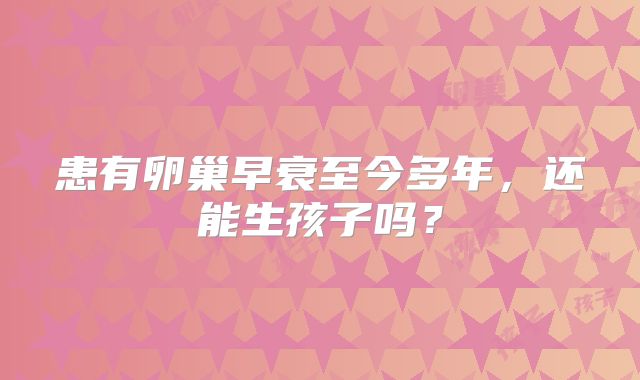 患有卵巢早衰至今多年,还能生孩子吗?