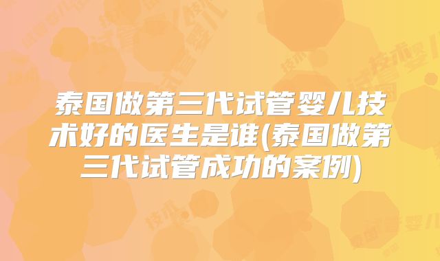 泰国做第三代试管婴儿技术好的医生是谁(泰国做第三代试管成功的案例)