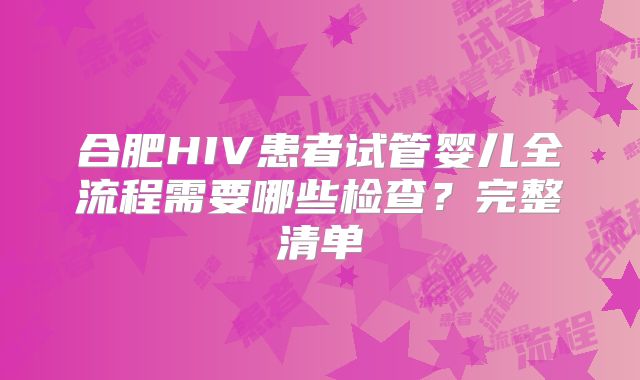 合肥HIV患者试管婴儿全流程需要哪些检查？完整清单