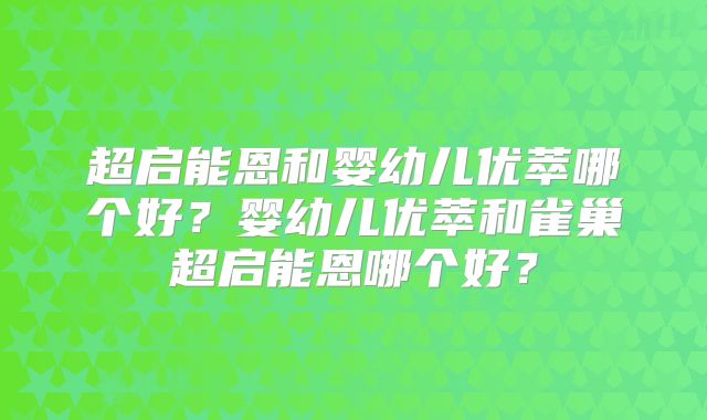 超启能恩和婴幼儿优萃哪个好？婴幼儿优萃和雀巢超启能恩哪个好？