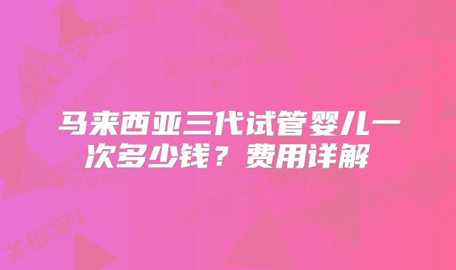马来西亚三代试管婴儿一次多少钱？费用详解