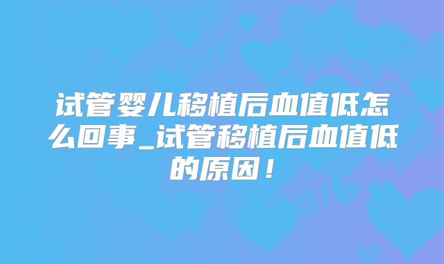 试管婴儿移植后血值低怎么回事_试管移植后血值低的原因！