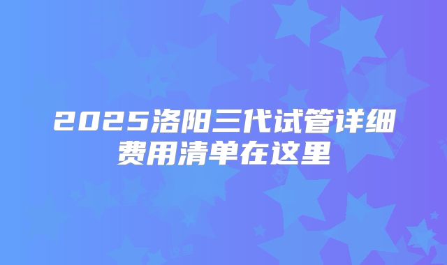 2025洛阳三代试管详细费用清单在这里