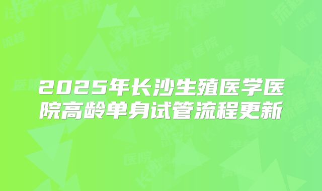 2025年长沙生殖医学医院高龄单身试管流程更新