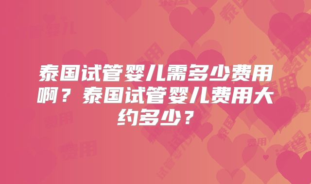 泰国试管婴儿需多少费用啊？泰国试管婴儿费用大约多少？