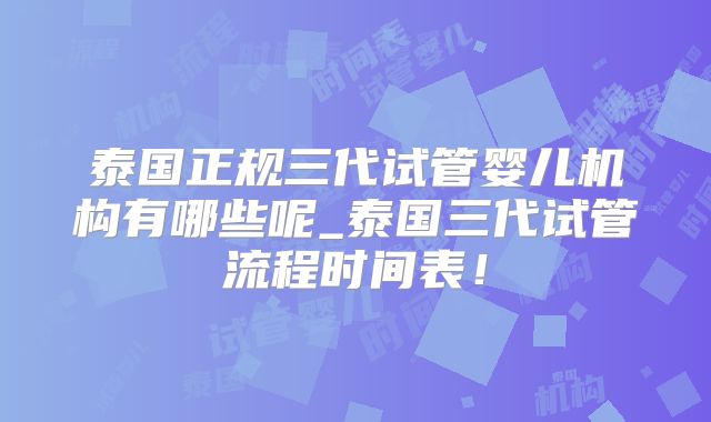 泰国正规三代试管婴儿机构有哪些呢_泰国三代试管流程时间表!