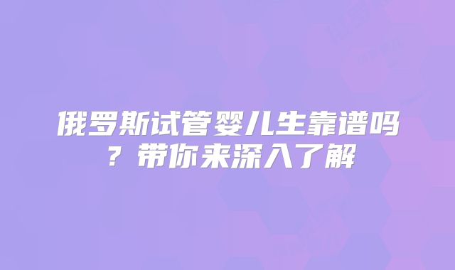 俄罗斯试管婴儿生靠谱吗？带你来深入了解