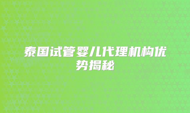 泰国试管婴儿代理机构优势揭秘