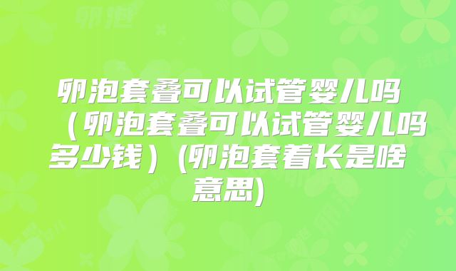 卵泡套叠可以试管婴儿吗（卵泡套叠可以试管婴儿吗多少钱）(卵泡套着长是啥意思)