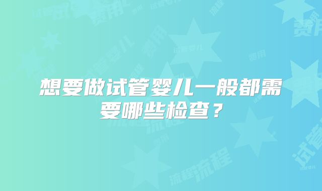 想要做试管婴儿一般都需要哪些检查?