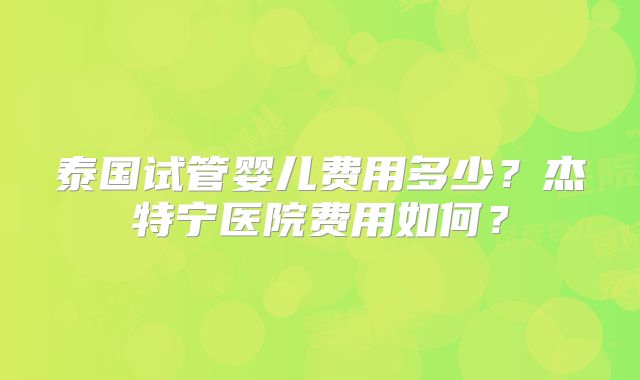 泰国试管婴儿费用多少？杰特宁医院费用如何？