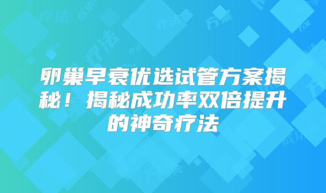 卵巢早衰优选试管方案揭秘！揭秘成功率双倍提升的神奇疗法