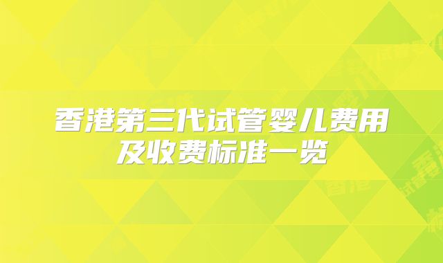 香港第三代试管婴儿费用及收费标准一览