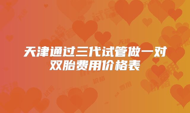 天津通过三代试管做一对双胎费用价格表