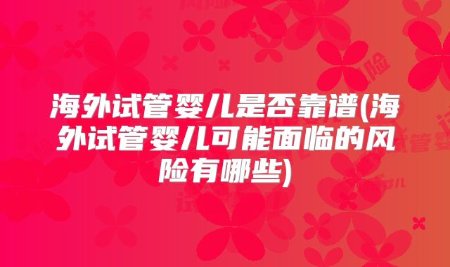 海外试管婴儿是否靠谱(海外试管婴儿可能面临的风险有哪些)