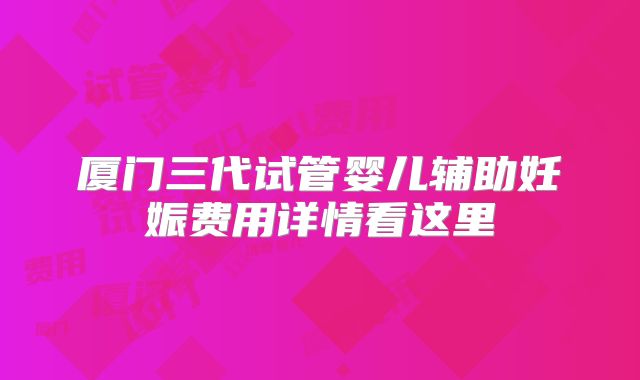 厦门三代试管婴儿辅助妊娠费用详情看这里