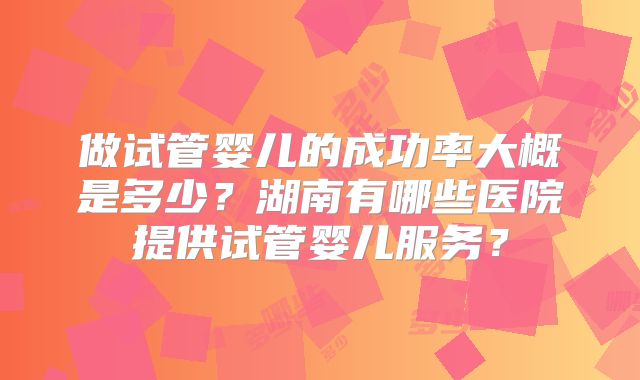 做试管婴儿的成功率大概是多少？湖南有哪些医院提供试管婴儿服务？