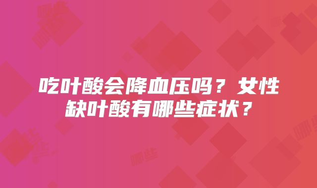 吃叶酸会降血压吗？女性缺叶酸有哪些症状？