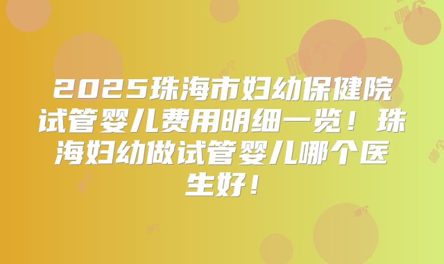 2025珠海市妇幼保健院试管婴儿费用明细一览!珠海妇幼做试管婴儿哪个医生好!