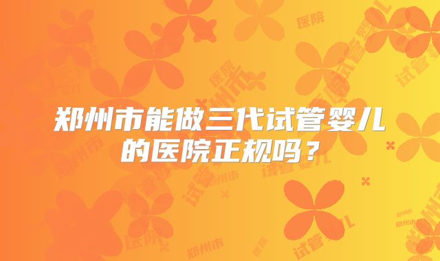郑州市能做三代试管婴儿的医院正规吗？