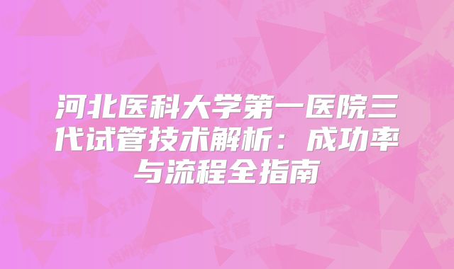 河北医科大学第一医院三代试管技术解析:成功率与流程全指南