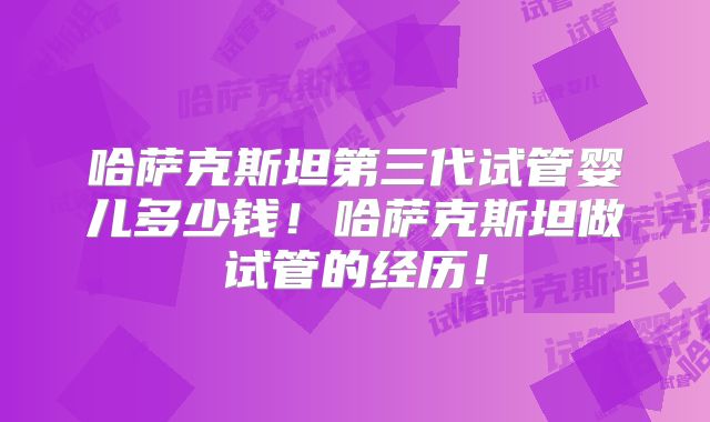 哈萨克斯坦第三代试管婴儿多少钱！哈萨克斯坦做试管的经历！
