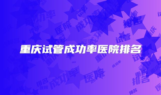 重庆试管成功率医院排名