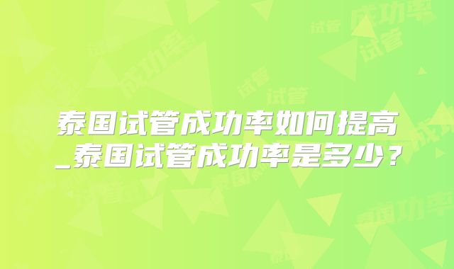 泰国试管成功率如何提高_泰国试管成功率是多少？