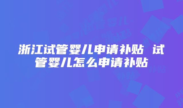 浙江试管婴儿申请补贴 试管婴儿怎么申请补贴