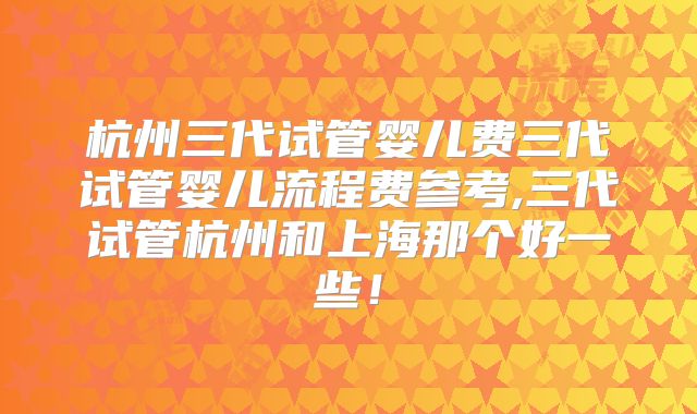 杭州三代试管婴儿费三代试管婴儿流程费参考,三代试管杭州和上海那个好一些！
