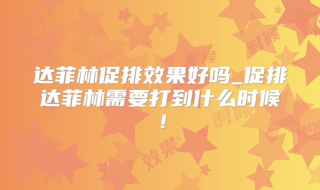 达菲林促排效果好吗_促排达菲林需要打到什么时候！