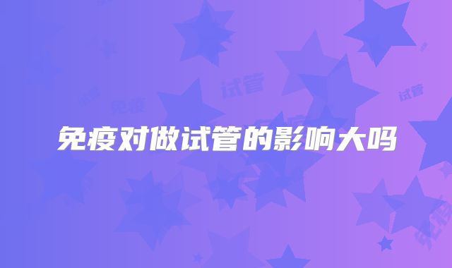 免疫对做试管的影响大吗