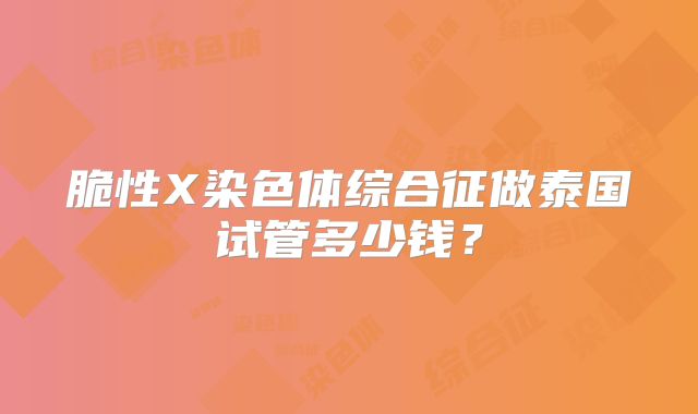 脆性X染色体综合征做泰国试管多少钱？