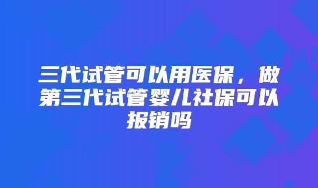 三代试管可以用医保,做第三代试管婴儿社保可以报销吗