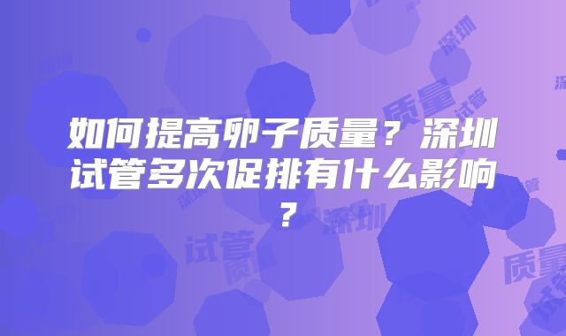 如何提高卵子质量？深圳试管多次促排有什么影响？