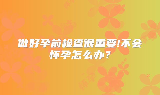 做好孕前检查很重要!不会怀孕怎么办？