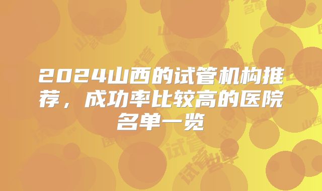 2024山西的试管机构推荐，成功率比较高的医院名单一览