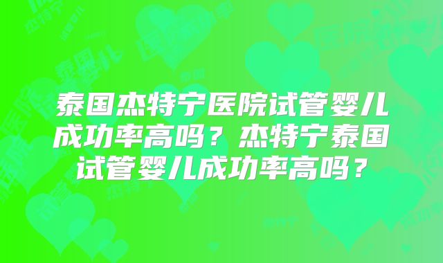 泰国杰特宁医院试管婴儿成功率高吗？杰特宁泰国试管婴儿成功率高吗？