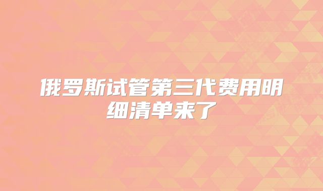 俄罗斯试管第三代费用明细清单来了