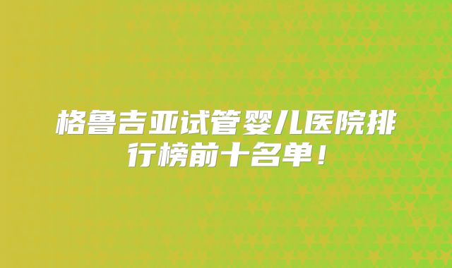 格鲁吉亚试管婴儿医院排行榜前十名单！