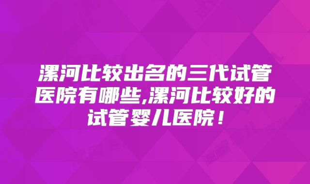 漯河比较出名的三代试管医院有哪些,漯河比较好的试管婴儿医院!